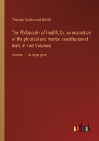 The Philosophy of Health; Or, an exposition of the physical and mental constitution of man, In Two Volumes: Volume 1 - in large print 3368374400 Book Cover
