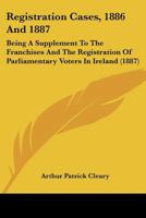 Registration Cases, 1886 And 1887: Being A Supplement To The Franchises And The Registration Of Parliamentary Voters In Ireland 1120881838 Book Cover