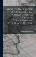 Algunos Naufragios Ocurridos En Las Costas Chilenas Desde Su Descubrimiento Hasta El A�o De 1800... 1016439393 Book Cover