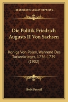 Die Politik Friedrich Augusts II Von Sachsen: Konigs Von Polen, Wahrend Des Turkenkrieges, 1736-1739 (1902) 1120409810 Book Cover