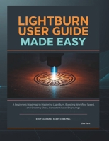 LIGHTBURN USER GUIDE MADE EASY: A Beginner’s Roadmap to Mastering LightBurn, Boosting Workflow Speed, and Creating Clean, Consistent Laser Engravings B0G6W1WTT6 Book Cover