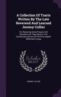 A Collection of Tracts Written by the Late Reverend and Learned Jeremy Collier: For Restoring Some Prayers and Directions as They Stand in the Communion-Service of the First English Reformed Liturgy 1348270233 Book Cover