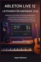ABLETON LIVE 12 LEITFADEN FÜR ANFÄNGER 2026: Eine Schritt-für-Schritt-Anleitung zum Erstellen deiner ersten Tracks, zum Einsatz von Instrumenten, zum Arrangieren von Beats und zum sicheren Mischen B0G4HCC67P Book Cover