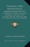 Turning and Mechanical Manipulation: Intended As a Work of General Reference and Practical Instruction, On the Lathe, and the Various Mechanical Pursuits Followed by Amateurs; Volume 1 9354170560 Book Cover