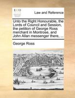 Unto the Right Honourable, the Lords of Council and Session, the petition of George Ross merchant in Montrose, and John Allan messenger there, ... 1171379897 Book Cover
