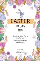 Easter Ideas 2025: Creative Ideas for a Joyful and Memorable Easter Celebration (The Ideal Celebrations – Heartwarming Guides for Every Special Occasion) B0DWL5SN7D Book Cover