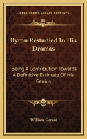 Byron Restudied In His Dramas: Being A Contribution Towards A Definitive Estimate Of His Genius: An Essay 0548782741 Book Cover