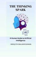The Thinking Spark: A Human Guide to Artificial Intelligence B0GKB83CLY Book Cover