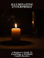 Illuminating Enterprises: A Beginner'S Guide To Launching A Profitable Candle Business B0FR2DKK8X Book Cover