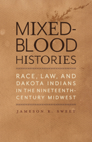 Mixed-Blood Histories: Race, Law, and Dakota Indians in the Nineteenth-Century Midwest 1517920345 Book Cover