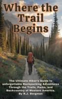 Where The Trail Begins...: The Ultimate Hiker's Guide to unforgettable Backpacking Adventures Through the Trails, Parks, and Backcountry of Western America. By R.J. Bergman B0DY5G7M2F Book Cover