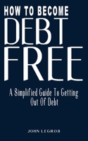 How to Become Debt-Free: A Simplified Guide to Getting Out of Debt (Smart Money Guide, Debt-Free Living, Survival Guide, Secret Of Living A Hap B092P6WY25 Book Cover