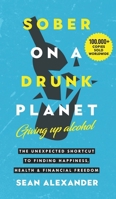 Sober On A Drunk Planet: Giving Up Alcohol. The Unexpected Shortcut to Finding Happiness, Health and Financial Freedom (Quit Lit Sobriety) 1916512437 Book Cover