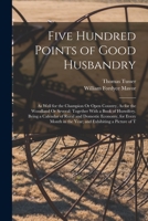 Five Hundred Points of Good Husbandry: As Well for the Champion Or Open Country, As for the Woodland Or Several; Together With a Book of Huswifery. ... in the Year; and Exhibiting a Picture of T 1015771882 Book Cover
