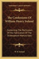 The Confessions of William Henry Ireland: Containing the Particulars of His Fabrication of the Shakspeare Manuscripts; Together with Anecdotes and Opinions ... Literary, Political, and Theatrical Worl 1163106119 Book Cover