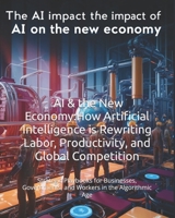 AI & the New Economy: How Artificial Intelligence is Rewriting Labor, Productivity, and Global Competition: Strategic Playbooks for Businesses, Governments, and Workers in the Algorithmic Age B0F7Y2S8RY Book Cover