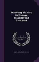 Pulmonary Phthisis; its Etiology, Pathology and Treatment 1355403960 Book Cover