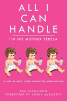 All I Can Handle: I'm No Mother Teresa: A Life Raising Three Daughters with Autism 1616084596 Book Cover