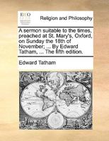 A sermon suitable to the times, preached at St. Mary's, Oxford, on Sunday the 18th of November; ... By Edward Tatham, ... The fifth edition. 1170709044 Book Cover