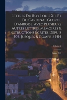 Lettres Du Roy Louis Xii, Et Du Cardinal George D'amboise. Avec Plusieurs Autres Lettres, Mémoires & Instructions Écrites Depuis 1504, Jusques & Compris 1514; Volume 2 1019174412 Book Cover