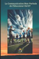 La Communication Non-Verbale de l'Éducateur U6/U7: Comment utiliser le langage corporel, les expressions et le silence pour coacher sans crier et ... du joueur. (FOOTBALL ANIMATION DES JEUNES) B0G4RW61DM Book Cover