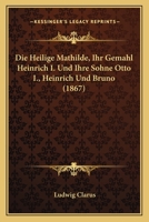 Die Heilige Mathilde, Ihr Gemahl Heinrich I. Und Ihre Sohne Otto I., Heinrich Und Bruno 1161100830 Book Cover