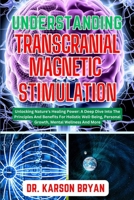 UNDERSTANDING TRANSCRANIAL MAGNETIC STIMULATION: Mastering The Art Of Science For Emerging Trends For Optimal Brain Health, Potential Benefits, Therapies Applications And More B0CNDD9JZK Book Cover