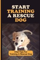 Start Training A Rescue Dog: Vital Tips For Training A Rescue Dog: Search & Rescue Dog Training B09BY81CYV Book Cover