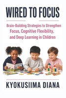 Wired to Focus: Brain-Building Strategies to Strengthen Focus, Cognitive Flexibility, and Deep Learning in Children. (The Child Development Blueprint: ... Psychology, and Positive Parenting.) B0HFGGKHKJ Book Cover
