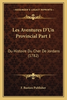 Les Aventures D'Un Provincial Part 1: Ou Histoire Du Cher De Jordans (1782) 1120313104 Book Cover