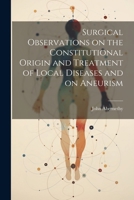 Surgical Observations on the Constitutional Origin and Treatment of Local Diseases and on Aneurism 1022148656 Book Cover