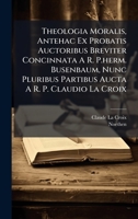 Theologia Moralis, Antehac Ex Probatis Auctoribus Breviter Concinnata A R. P.herm. Busenbaum, Nunc Pluribus Partibus Aucta A R. P. Claudio La Croix 1024300579 Book Cover
