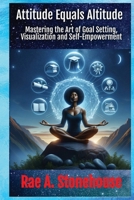 Attitude Equals Altitude: Mastering the Art of Goal Setting, Visualization and Self-Empowerment (Empowerment and Success: Master Your Life and Career) 1998813762 Book Cover