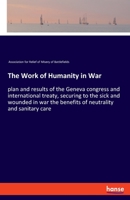 The Work of Humanity in War: plan and results of the Geneva congress and international treaty, securing to the sick and wounded in war the benefits of neutrality and sanitary care 1377117022 Book Cover