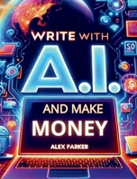 WRITE WITH A.I. AND MAKE MONEY: Everything you need to start making money online today using Artificial Intelligence like CHATGPT and more! (The ... business: Leveraging technology for success!) 1068833416 Book Cover