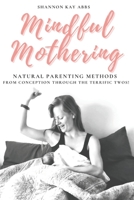 Mindful Mothering: Natural Parenting Methods From Conception Through The Terrific Twos! B0BBQ12B99 Book Cover