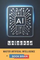 AI Unlocked: Master Artificial Intelligence, Explore Its Future, and Harness AI Tools for Success in Business, Creativity, and Daily Life B0G47RP4Z3 Book Cover