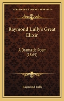 Raymond Lully's Great Elixir: A Dramatic Poem 1165657201 Book Cover