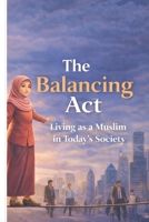 The Balancing Act: Living as a Muslim in Today’s Society: Faith, Identity, and Navigating Modern Challenges While Staying True to Islamic Values B0GRV3PMKM Book Cover