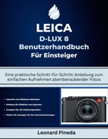 LEICA D-LUX 8 BENUTZERHANDBUCH FÜR ANFÄNGER: Eine praktische Schritt-für-Schritt-Anleitung zum einfachen Aufnehmen atemberaubender Fotos B0FR22BGLN Book Cover