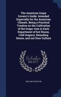 The American Grape Grower's Guide. Intended Especially for the American Climate. Being a Practical Treatise on the Cultivation of the Grape-Vine in Each Department of Hot House, Cold Grapery, Retardin 1409778622 Book Cover
