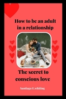 How to be an adult in a relationship:: The secret to conscious love B0BCSF9XBP Book Cover