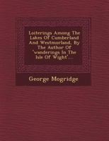 Loiterings Among the Lakes of Cumberland and Westmorland, by the Author of 'Wanderings in the Isle of Wight'.... 1249639700 Book Cover