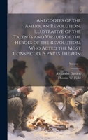 Anecdotes of the American Revolution, Illustrative of the Talents and Virtues of the Heroes of the Revolution, Who Acted the Most Conspicuous Parts Therein; Volume 1 1020491906 Book Cover