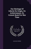 Our Heritage Of Liberty Its Origin, Its Achievement, Its CrisisA Book For War Time 1022234498 Book Cover