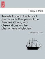 Travels through the Alps of Savoy and other parts of the Pennine Chain, with observations on the phenomena of glaciers. Second edition revised. 1240921594 Book Cover