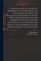 A Vindication of the Right Reverend the Lord Bishop of Winchester Against the Malicious Aspersions of Those Who Uncharitably Ascribe the Book Intitule 1014488400 Book Cover