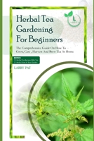 HERBAL TEA GARDENING FOR BEGINNERS: The comprehensive guide on how to grow, care, harvest and brew tea at home (Larry Pat Gardening guide and tips) B0CQLGBK7X Book Cover