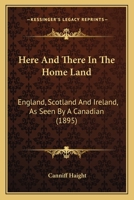 Here and there in the Home Land. England, Scotland and Ireland as seen by a Canadian. ... Profusely illustrated. 1241564345 Book Cover