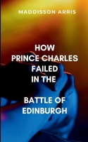 How Prince Charles Failed in the Battle of Edinburgh: Restoring Scotland's independence and proving his rightful place as king 7888736971 Book Cover